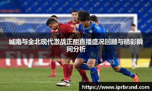 VSport城南与全北现代激战正酣直播盛况回顾与精彩瞬间分析