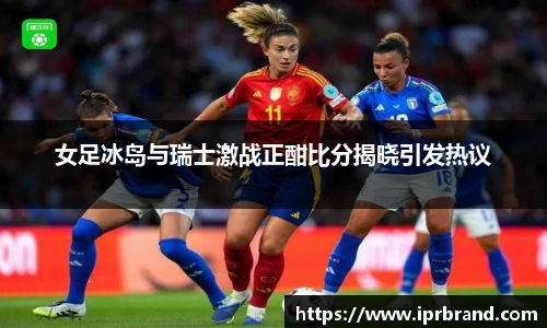 VSport女足冰岛与瑞士激战正酣比分揭晓引发热议